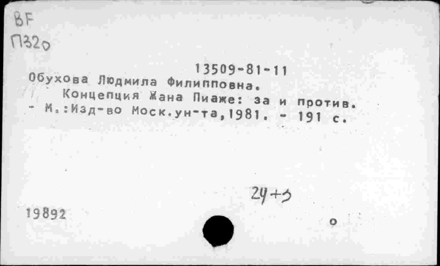 ﻿
лк п „	13509-81-11
Обухова Людмила Филипповна.
Концепция Жана Пиаже: за и
М.:Изд-во Мое к,ун-та,1981 , -
против.
191 с.
19892
гу+5
О